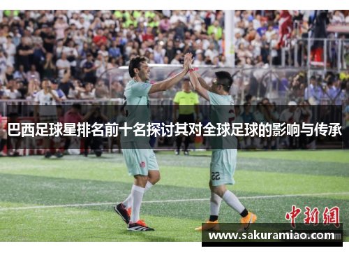 巴西足球星排名前十名探讨其对全球足球的影响与传承