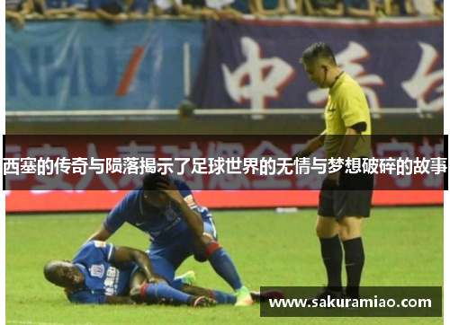 西塞的传奇与陨落揭示了足球世界的无情与梦想破碎的故事