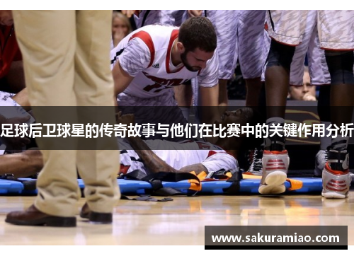 足球后卫球星的传奇故事与他们在比赛中的关键作用分析