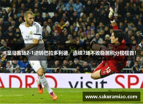 皇马客场2-1逆转巴拉多利德，连续7场不败稳居积分榜榜首！