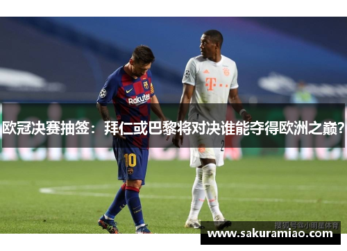 欧冠决赛抽签：拜仁或巴黎将对决谁能夺得欧洲之巅？